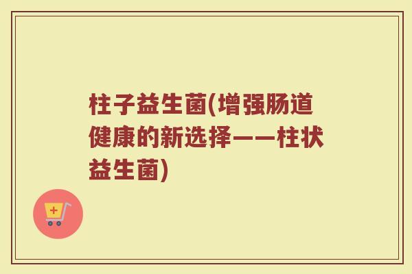 柱子益生菌(增强肠道健康的新选择——柱状益生菌)