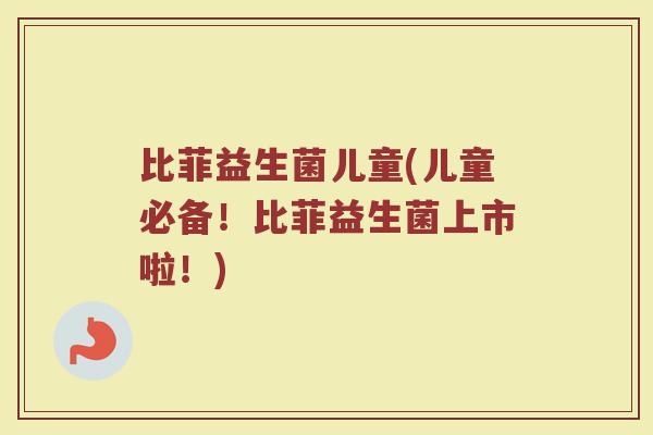 比菲益生菌儿童(儿童必备!比菲益生菌上市啦!) 比菲益生菌儿童(儿童必备!比菲益生菌上市啦!)