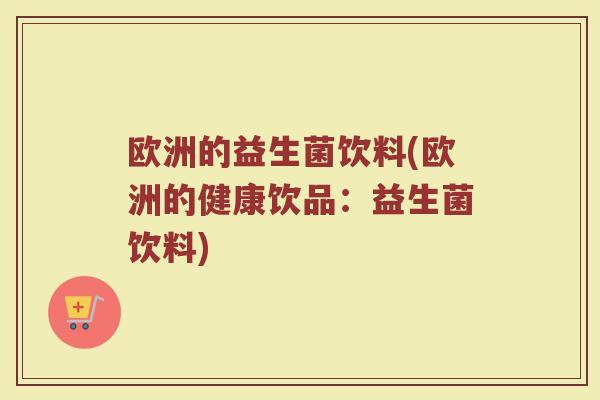 欧洲的益生菌饮料(欧洲的健康饮品：益生菌饮料)
