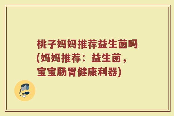桃子妈妈推荐益生菌吗(妈妈推荐:益生菌,宝宝肠胃健康利器) 桃子妈妈推荐益生菌吗(妈妈推荐:益生菌,宝宝肠胃健康利器)