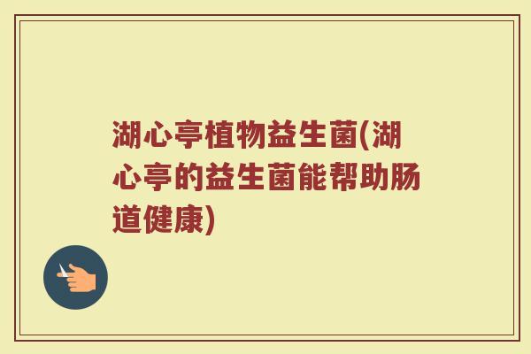 湖心亭植物益生菌(湖心亭的益生菌能帮助肠道健康)