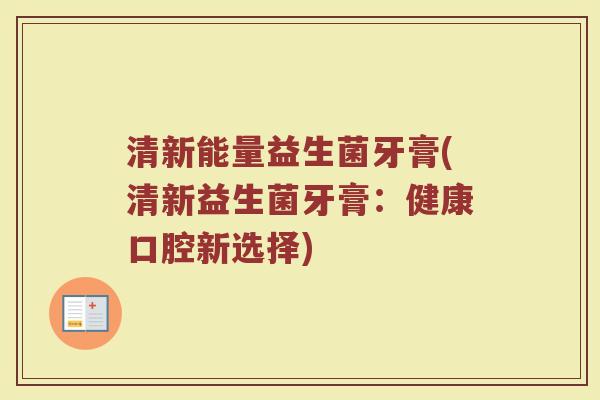 清新能量益生菌牙膏(清新益生菌牙膏：健康口腔新选择)