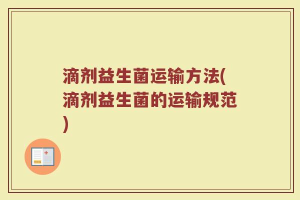 滴剂益生菌运输方法(滴剂益生菌的运输规范) 滴剂益生菌运输方法(滴剂益生菌的运输规范)