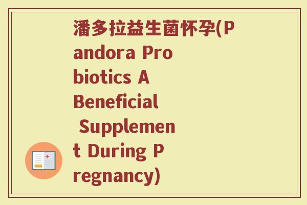 潘多拉益生菌怀孕(Pandora Probiotics A Beneficial Supplement During Pregnancy) 潘多拉益生菌怀孕(Pandora Probiotics A Beneficial Supplement During Pregnancy)