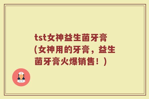 tst女神益生菌牙膏(女神用的牙膏,益生菌牙膏火爆销售!) tst女神益生菌牙膏(女神用的牙膏,益生菌牙膏火爆销售!)