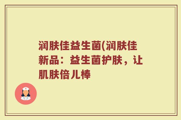 润肤佳益生菌(润肤佳新品：益生菌护肤，让肌肤倍儿棒