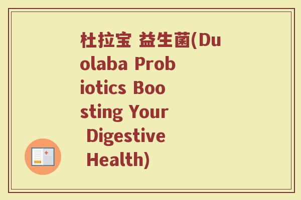 杜拉宝 益生菌(Duolaba Probiotics Boosting Your Digestive Health)
