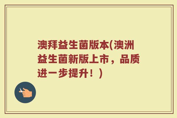 澳拜益生菌版本(澳洲益生菌新版上市，品质进一步提升！)