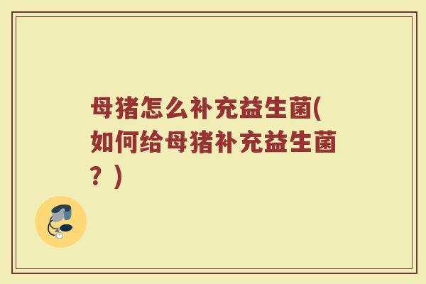 母猪怎么补充益生菌(如何给母猪补充益生菌？)