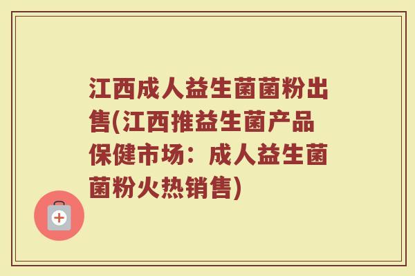 江西成人益生菌菌粉出售(江西推益生菌产品保健市场：成人益生菌菌粉火热销售)