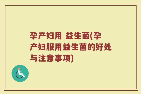 孕产妇用 益生菌(孕产妇服用益生菌的好处与注意事项)