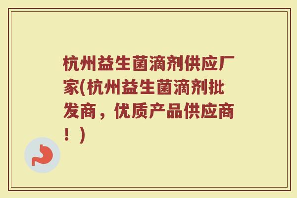 杭州益生菌滴剂供应厂家(杭州益生菌滴剂批发商，优质产品供应商！)