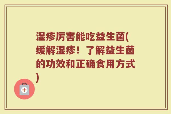 湿疹厉害能吃益生菌(缓解湿疹！了解益生菌的功效和正确食用方式)