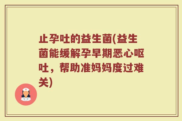 止孕吐的益生菌(益生菌能缓解孕早期恶心,帮助准妈妈度过难关) 止孕吐的益生菌(益生菌能缓解孕早期恶心,帮助准妈妈度过难关)