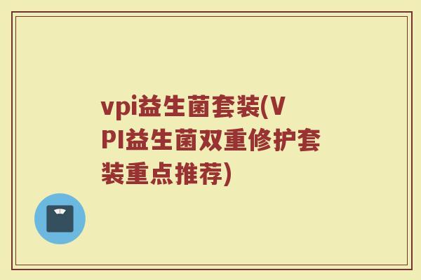 vpi益生菌套装(VPI益生菌双重修护套装重点推荐)