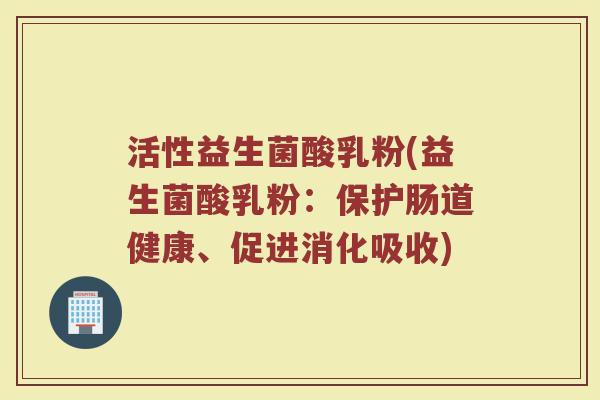 活性益生菌酸乳粉(益生菌酸乳粉：保护肠道健康、促进消化吸收)