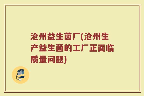 沧州益生菌厂(沧州生产益生菌的工厂正面临质量问题)