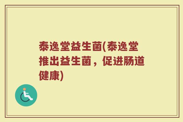 泰逸堂益生菌(泰逸堂推出益生菌,促进肠道健康) 泰逸堂益生菌(泰逸堂推出益生菌,促进肠道健康)