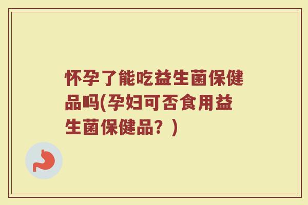 怀孕了能吃益生菌保健品吗(孕妇可否食用益生菌保健品？)