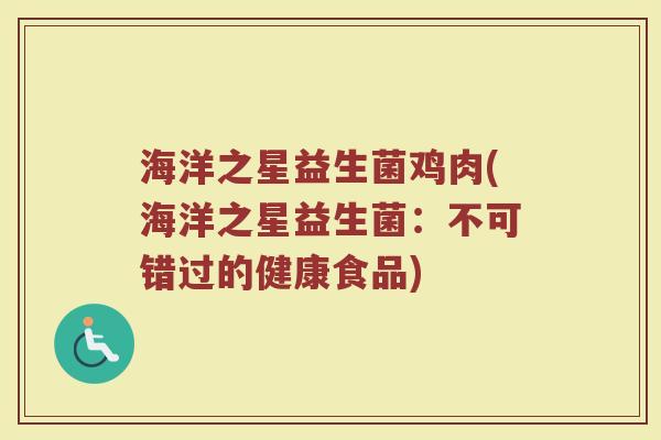 海洋之星益生菌鸡肉(海洋之星益生菌:不可错过的健康食品) 海洋之星益生菌鸡肉(海洋之星益生菌:不可错过的健康食品)