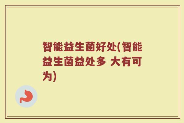 智能益生菌好处(智能益生菌益处多 大有可为)