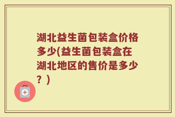 湖北益生菌包装盒价格多少(益生菌包装盒在湖北地区的售价是多少？)