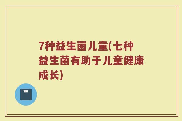 7种益生菌儿童(七种益生菌有助于儿童健康成长)