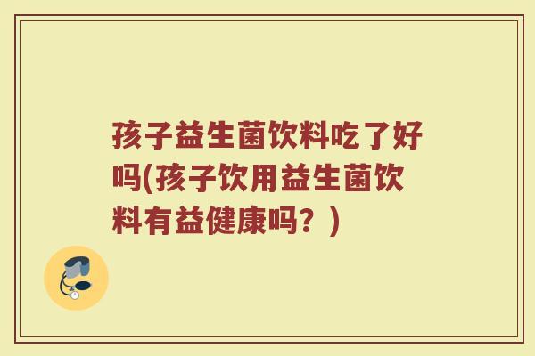 孩子益生菌饮料吃了好吗(孩子饮用益生菌饮料有益健康吗？)