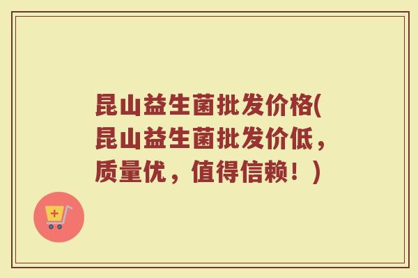 昆山益生菌批发价格(昆山益生菌批发价低，质量优，值得信赖！)