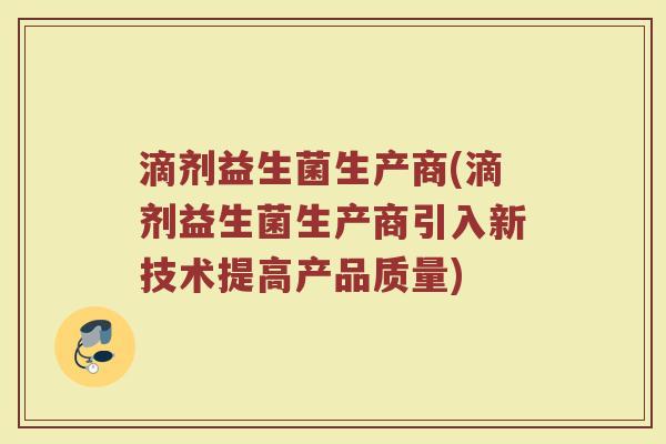 滴剂益生菌生产商(滴剂益生菌生产商引入新技术提高产品质量)