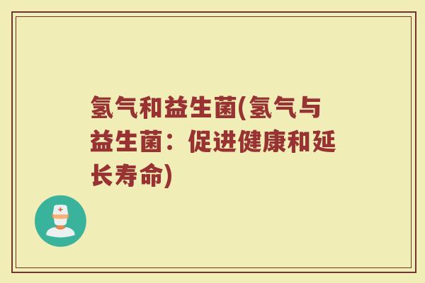 氢气和益生菌(氢气与益生菌:促进健康和延长寿命) 氢气和益生菌(氢气与益生菌:促进健康和延长寿命)