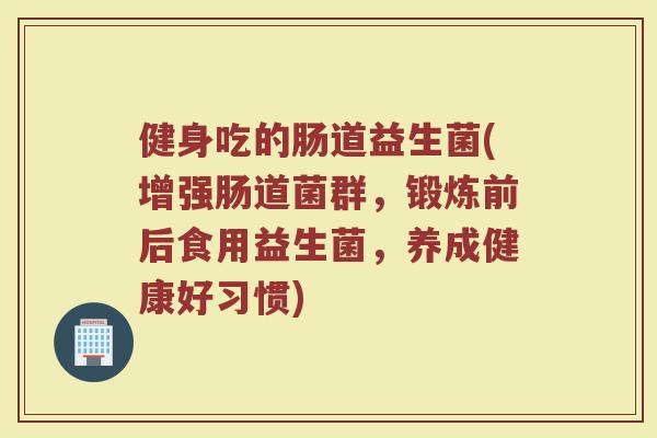 健身吃的肠道益生菌(增强肠道菌群，锻炼前后食用益生菌，养成健康好习惯)