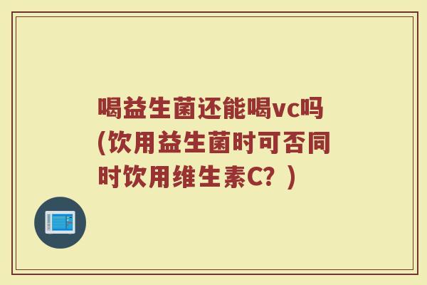 喝益生菌还能喝vc吗(饮用益生菌时可否同时饮用维生素C？)