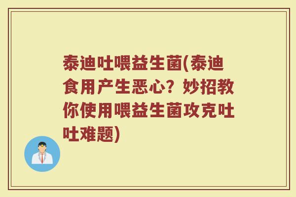 泰迪吐喂益生菌(泰迪食用产生恶心？妙招教你使用喂益生菌攻克吐吐难题)