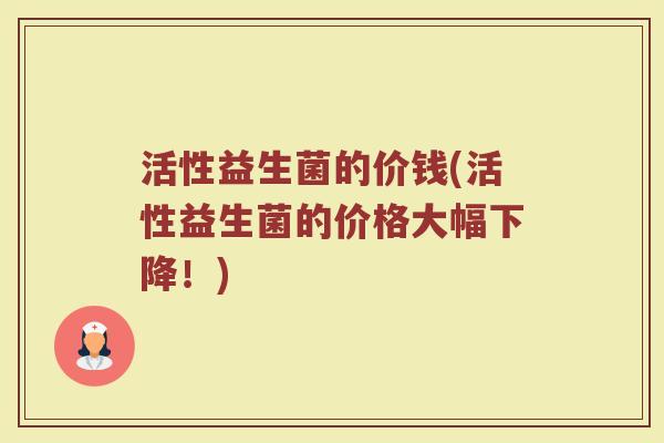 活性益生菌的价钱(活性益生菌的价格大幅下降！)