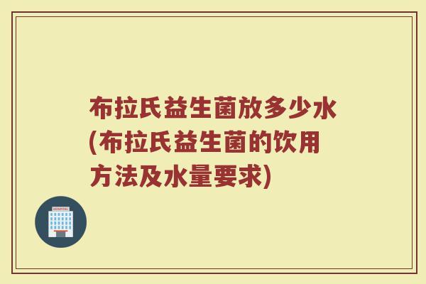 布拉氏益生菌放多少水(布拉氏益生菌的饮用方法及水量要求)