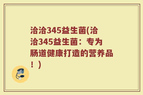 洽洽345益生菌(洽洽345益生菌：专为肠道健康打造的营养品！)