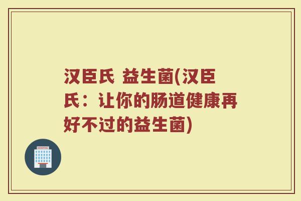汉臣氏 益生菌(汉臣氏：让你的肠道健康再好不过的益生菌)