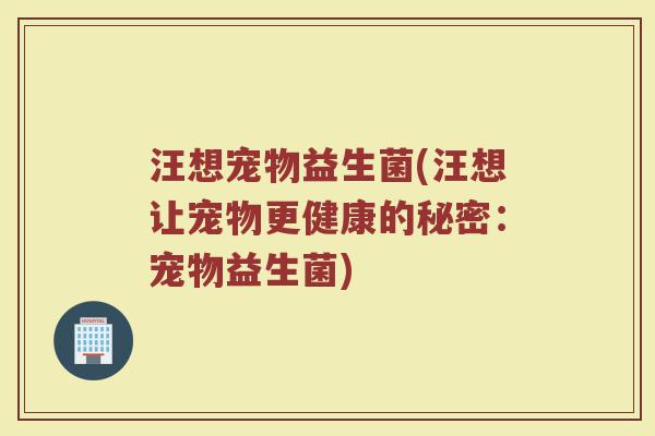 汪想宠物益生菌(汪想让宠物更健康的秘密：宠物益生菌)