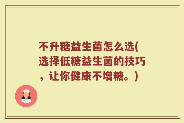 不升糖益生菌怎么选(选择低糖益生菌的技巧，让你健康不增糖。)