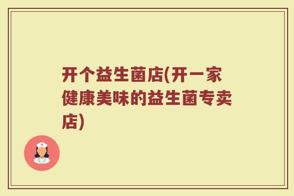 开个益生菌店(开一家健康美味的益生菌专卖店)