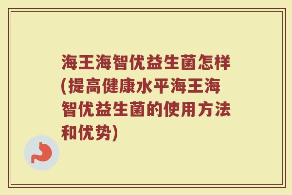 海王海智优益生菌怎样(提高健康水平海王海智优益生菌的使用方法和优势)