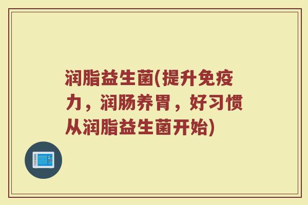 润脂益生菌(提升免疫力，润肠养胃，好习惯从润脂益生菌开始)