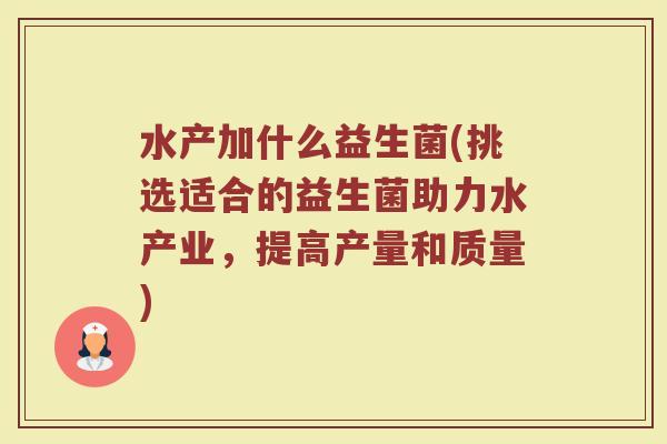 水产加什么益生菌(挑选适合的益生菌助力水产业,提高产量和质量) 水产加什么益生菌(挑选适合的益生菌助力水产业,提高产量和质量)