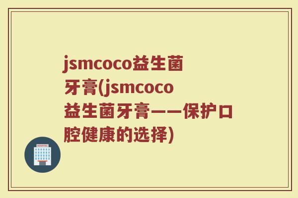 jsmcoco益生菌牙膏(jsmcoco益生菌牙膏——保护口腔健康的选择)