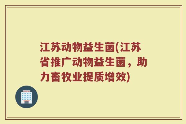 江苏动物益生菌(江苏省推广动物益生菌，助力畜牧业提质增效)
