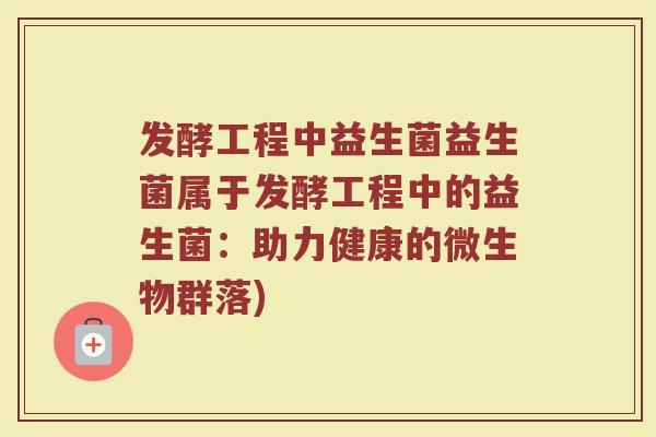 发酵工程中益生菌益生菌属于发酵工程中的益生菌：助力健康的微生物群落)