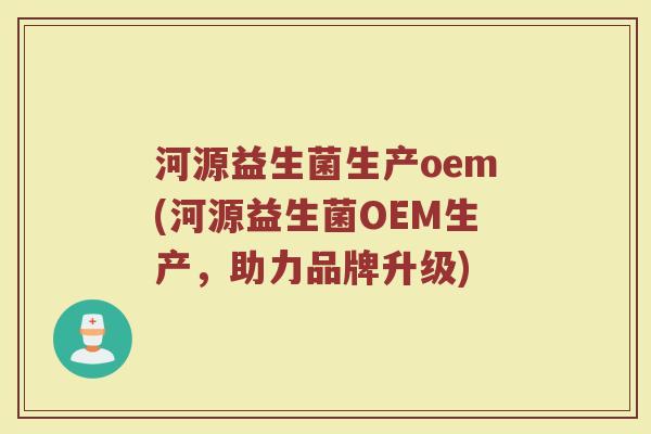 河源益生菌生产oem(河源益生菌OEM生产，助力品牌升级)
