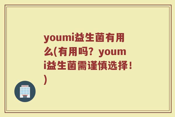 youmi益生菌有用么(有用吗？youmi益生菌需谨慎选择！)