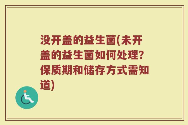 没开盖的益生菌(未开盖的益生菌如何处理？保质期和储存方式需知道)